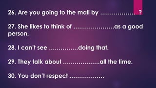 26. Are you going to the mall by ……………… ?
27. She likes to think of …………………as a good
person.
28. I can’t see ……………doing that.
29. They talk about ……………….all the time.
30. You don’t respect ………………
 