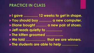 PRACTICE IN CLASS
I gave ………… 12 weeks to get in shape.
You should buy ……….. a new computer.
Diane bought ……… a new pair of shoes.
Jeff reads quietly to …………..
The kitten groomed …………...
We told …………….. that we are winners.
The students are able to help …………..
 