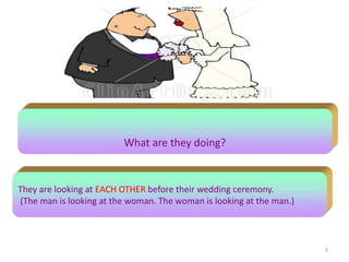 5
What are they doing?
They are looking at EACH OTHER before their wedding ceremony.
(The man is looking at the woman. The woman is looking at the man.)
 