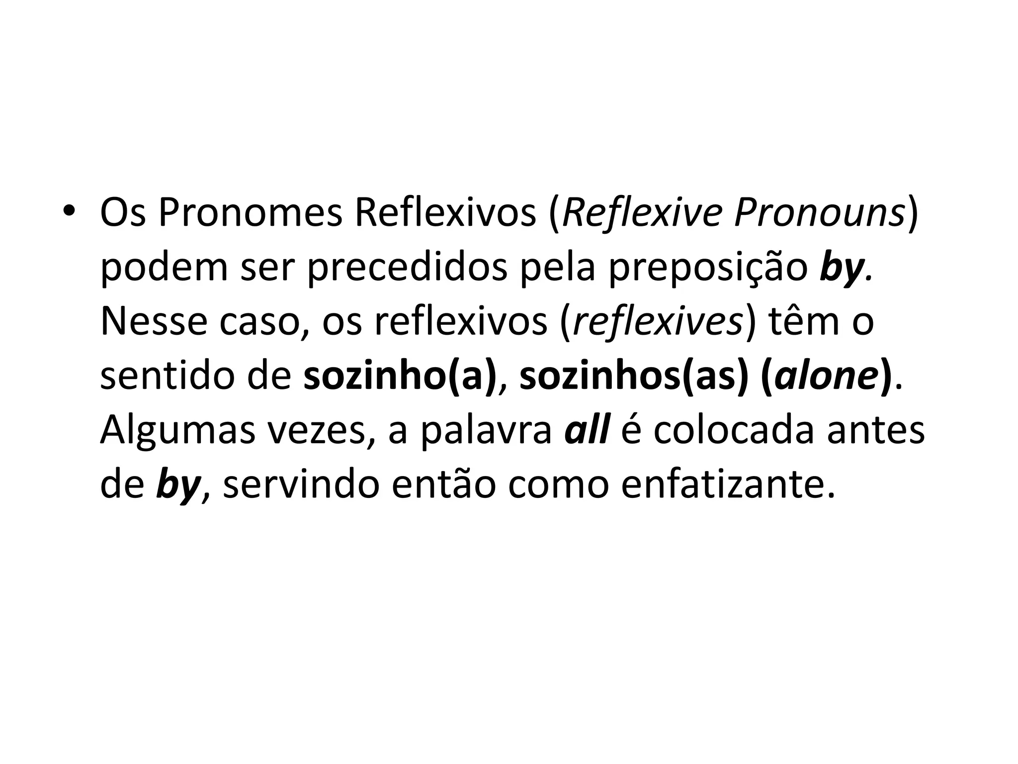 • Os Pronomes Reflexivos (Reflexive Pronouns)
  podem ser precedidos pela preposição by.
  Nesse caso, os reflexivos (reflexives) têm o
  sentido de sozinho(a), sozinhos(as) (alone).
  Algumas vezes, a palavra all é colocada antes
  de by, servindo então como enfatizante.
 