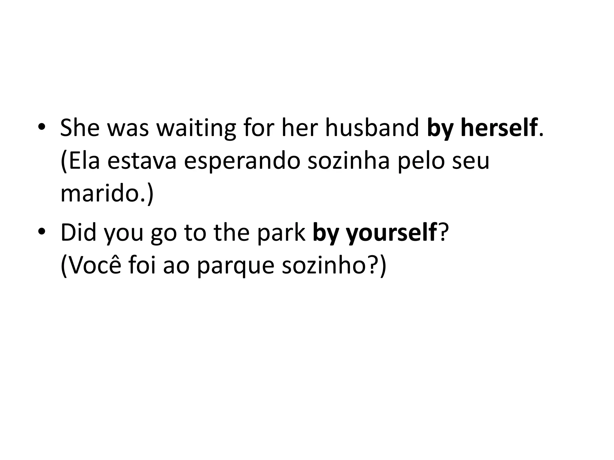 • She was waiting for her husband by herself.
  (Ela estava esperando sozinha pelo seu
  marido.)
• Did you go to the park by yourself?
  (Você foi ao parque sozinho?)
 