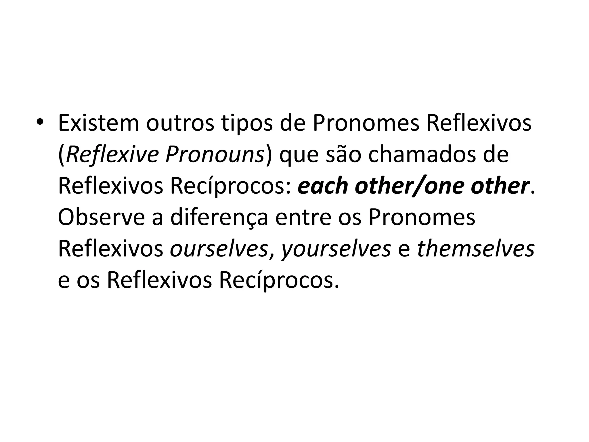 • Existem outros tipos de Pronomes Reflexivos
  (Reflexive Pronouns) que são chamados de
  Reflexivos Recíprocos: each other/one other.
  Observe a diferença entre os Pronomes
  Reflexivos ourselves, yourselves e themselves
  e os Reflexivos Recíprocos.
 