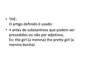 • THE:
  O artigo definido é usado:
• • antes de substantivos que podem ser
  precedidos ou não por adjetivos.
  Ex: the girl (a menina) the pretty girl (a
  menina bonita)
 