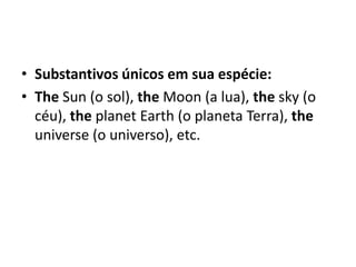 • Substantivos únicos em sua espécie:
• The Sun (o sol), the Moon (a lua), the sky (o
  céu), the planet Earth (o planeta Terra), the
  universe (o universo), etc.
 