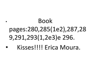 •         Book
 pages:280,285(1e2),287,28
 9,291,293(1,2e3)e 296.
• Kisses!!!! Erica Moura.
 