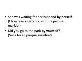 • She was waiting for her husband by herself.
  (Ela estava esperando sozinha pelo seu
  marido.)
• Did you go to the park by yourself?
  (Você foi ao parque sozinho?)
 