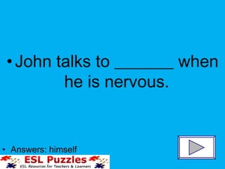 John talks to _______ when he is nervous. Answers: himself