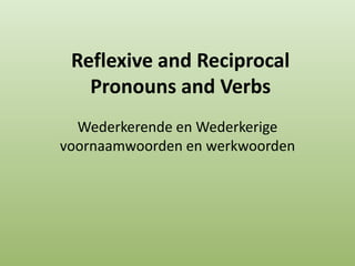 Reflexive and Reciprocal
Pronouns and Verbs
Wederkerende en Wederkerige
voornaamwoorden en werkwoorden
 