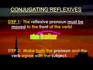 CONJUGATING REFLEXIVESSTEP 1:  The reflexive pronounmust be moved to the front of the verb!STEP 2:  Make both the pronoun and the verb agree with the subject.bañarsese bañarme bañome bañar