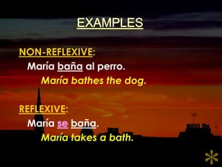 EXAMPLESNON-REFLEXIVE:Maríabaña al perro.María bathes the dog.REFLEXIVE:Maríasebaña.María takes a bath.*