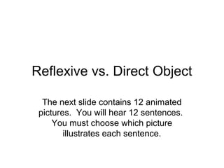 Reflexive vs. Direct Object
The next slide contains 12 animated
pictures. You will hear 12 sentences.
You must choose which picture
illustrates each sentence.
 
