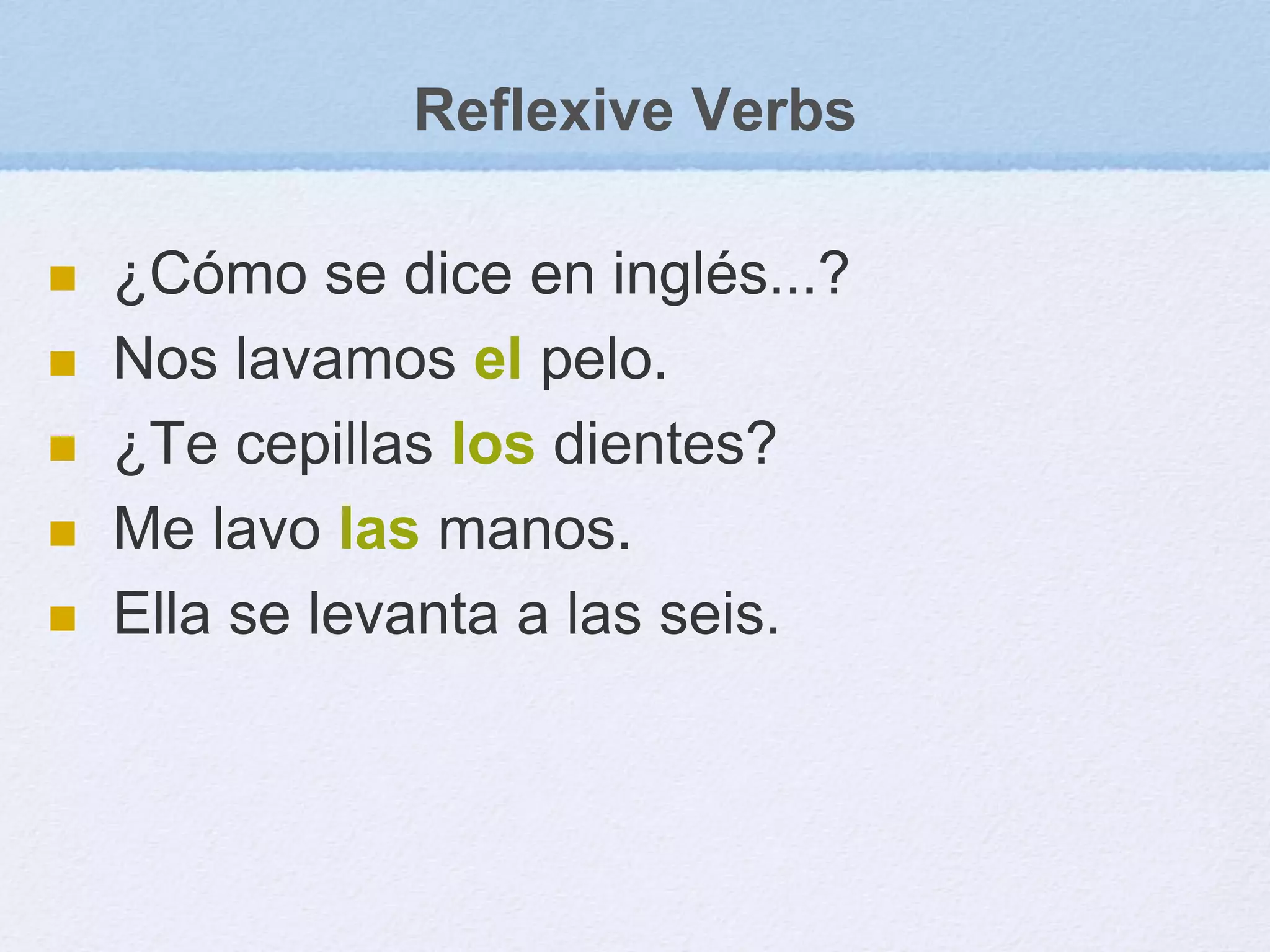 Reflexive Verbs
 ¿Cómo se dice en inglés...?
 Nos lavamos el pelo.
 ¿Te cepillas los dientes?
 Me lavo las manos.
 Ella se levanta a las seis.
 