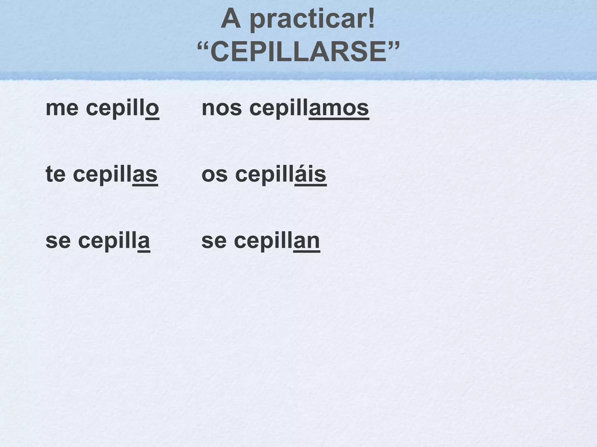 A practicar!
“CEPILLARSE”
me cepillo
te cepillas
se cepilla
nos cepillamos
os cepilláis
se cepillan
 