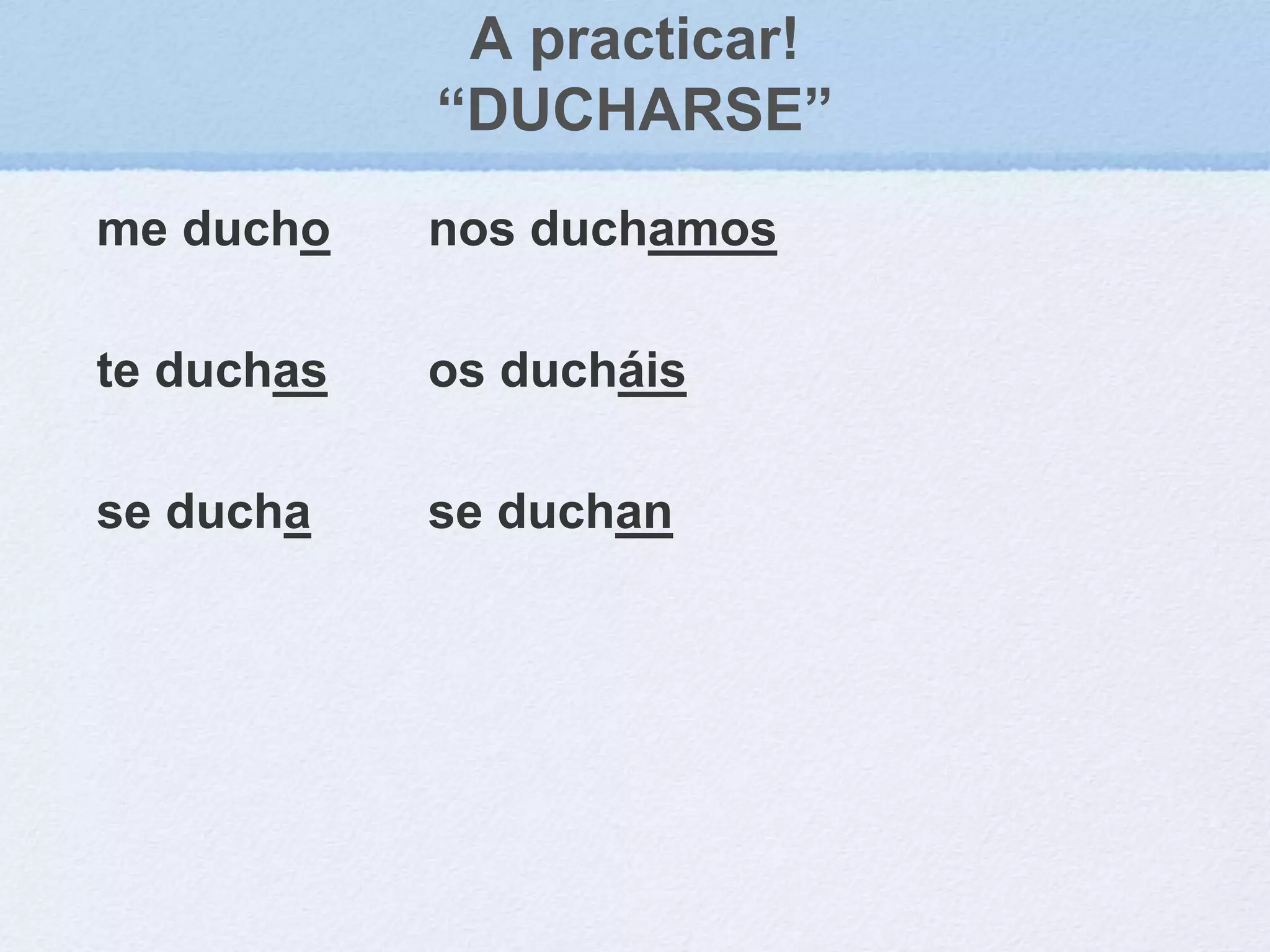 A practicar!
“DUCHARSE”
me ducho
te duchas
se ducha
nos duchamos
os ducháis
se duchan
 