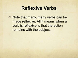 Reflexive Verbs
Note that many, many verbs can be
made reflexive. All it means when a
verb is reflexive is that the action
remains with the subject.
 