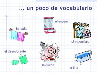 … un poco de vocabulario
la toalla
la ducha
la tina
el desodorante
el espejo
el maquillaje
 