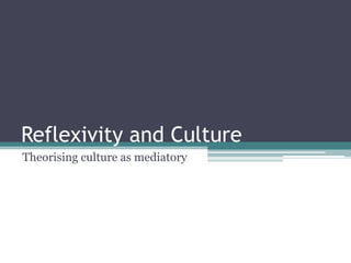 Reflexivity and Culture
Theorising culture as mediatory
 