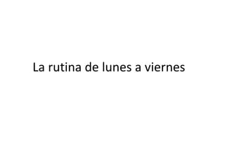 La rutina de lunes a viernes
 