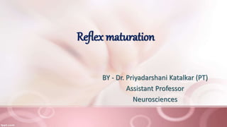Reflex maturation
BY - Dr. Priyadarshani Katalkar (PT)
Assistant Professor
Neurosciences
 