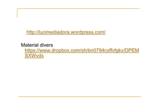 http://lucimediadora.wordpress.com/

Material divers
 https://www.dropbox.com/sh/bn0794cxffvfgkv/DPEM
 SXWvds
 