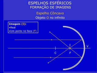 ESPELHOS ESFÉRICOS
                FORMAÇÃO DE IMAGENS
                    Espelho Côncavo
                    Objeto O no infinito

Imagem (I):
•Real
•Um ponto no foco (F)




                                           I   V

                                 C         F
 