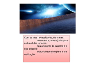 Com as tuas necessidades, nem mais,                     nem menos, mas o justo para as tuas lutas terrenas.                     Teu ambiente de trabalho é o que elegeste                     espontaneamente para a tua realização.                    