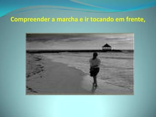 Compreender a marcha e ir tocando em frente,