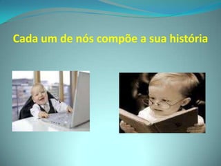 Cada um de nós compõe a sua história