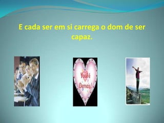 E cada ser em si carrega o dom de ser capaz.