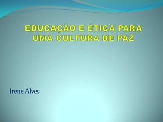 Educação e ética para uma cultura de paz Irene Alves 