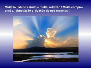 Muita fé ! Muito estudo e muita  reflexão ! Muita compre-ensão,  abnegação e  doação de nós mesmos ! 