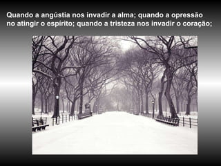 Quando a angústia nos invadir a alma; quando a opressão no atingir o espírito; quando a tristeza nos invadir o coração; 