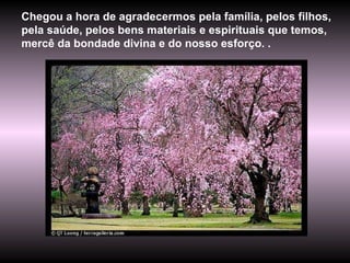 Chegou a hora de agradecermos pela família, pelos filhos, pela saúde, pelos bens materiais e espirituais que temos, mercê da bondade divina e do nosso esforço. .  