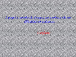 A preguiça caminha tão devagar, que a pobreza não tem
               dificuldade em a alcançar.


                         ( Confúcio)
 