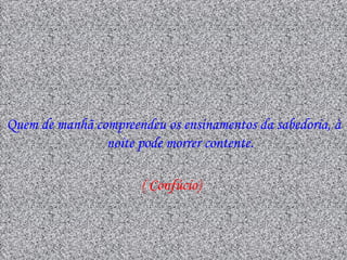 Quem de manhã compreendeu os ensinamentos da sabedoria, à
                noite pode morrer contente.

                      ( Confúcio)
 