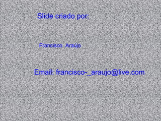Slide criado por:



 Francisco Araújo




Email: francisco-_araujo@live.com
 