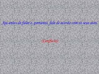 Aja antes de falar e, portanto, fale de acordo com os seus atos.



                          (Confúcio)
 