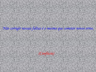 Não corrigir nossas faltas é o mesmo que cometer novos erros.




                        (Confúcio)
 