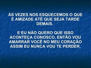 ÀS VEZES NOS ESQUECEMOS O QUE É AMIZADE ATÉ QUE SEJA TARDE DEMAIS.  E EU NÃO QUERO QUE ISSO ACONTEÇA CONOSCO, ENTÃO VOU AMARRAR VOCÊ NO MEU CORAÇÃO ASSIM EU NUNCA VOU TE PERDER. 