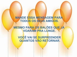 MANDE ESSA MENSAGEM PARA  TODOS OS SEUS AMIGOS. MESMO PARA OS BALÕES QUE JÁ  VOARAM PRA LONGE. VOCÊ VAI SE SURPREENDER QUANTOS VÃO RETORNAR. 
