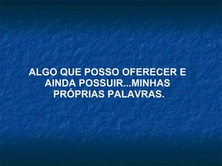 ALGO QUE POSSO OFERECER E  AINDA POSSUIR...MINHAS  PRÓPRIAS PALAVRAS. 