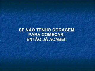 SE NÃO TENHO CORAGEM  PARA COMEÇAR, ENTÃO JÁ ACABEI. 