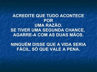 ACREDITE QUE TUDO ACONTECE POR UMA RAZÃO. SE TIVER UMA SEGUNDA CHANCE,  AGARRE-A COM AS DUAS MÃOS. NINGUÉM DISSE QUE A VIDA SERIA FÁCIL, SÓ QUE VALE A PENA. 
