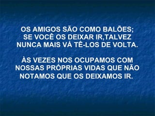 OS AMIGOS SÃO COMO BALÕES; SE VOCÊ OS DEIXAR IR,TALVEZ NUNCA MAIS VÁ TÊ-LOS DE VOLTA. ÀS VEZES NOS OCUPAMOS COM NOSSAS PRÓPRIAS VIDAS QUE NÃO NOTAMOS QUE OS DEIXAMOS IR.   