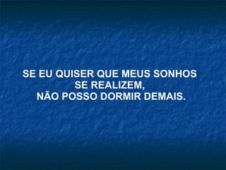 SE EU QUISER QUE MEUS SONHOS  SE REALIZEM,  NÃO POSSO DORMIR DEMAIS. 