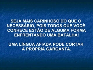 SEJA MAIS CARINHOSO DO QUE O  NECESSÁRIO, POIS TODOS QUE VOCÊ  CONHECE ESTÃO DE ALGUMA FORMA ENFRENTANDO UMA BATALHA! UMA LÍNGUA AFIADA PODE CORTAR  A PRÓPRIA GARGANTA. 