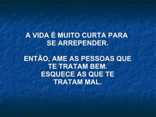 A VIDA É MUITO CURTA PARA  SE ARREPENDER. ENTÃO, AME AS PESSOAS QUE TE TRATAM BEM. ESQUECE AS QUE TE TRATAM MAL. 