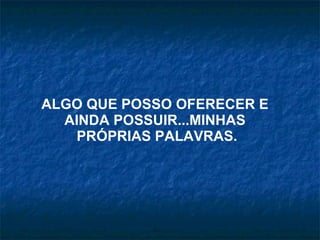 ALGO QUE POSSO OFERECER E  AINDA POSSUIR...MINHAS  PRÓPRIAS PALAVRAS. 