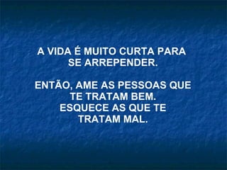 A VIDA É MUITO CURTA PARA  SE ARREPENDER. ENTÃO, AME AS PESSOAS QUE TE TRATAM BEM. ESQUECE AS QUE TE TRATAM MAL. 