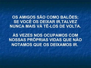 OS AMIGOS SÃO COMO BALÕES; SE VOCÊ OS DEIXAR IR,TALVEZ NUNCA MAIS VÁ TÊ-LOS DE VOLTA. ÀS VEZES NOS OCUPAMOS COM NOSSAS PRÓPRIAS VIDAS QUE NÃO NOTAMOS QUE OS DEIXAMOS IR.   